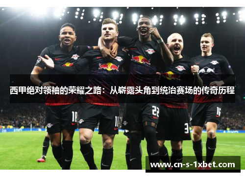 西甲绝对领袖的荣耀之路：从崭露头角到统治赛场的传奇历程