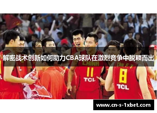 解密战术创新如何助力CBA球队在激烈竞争中脱颖而出