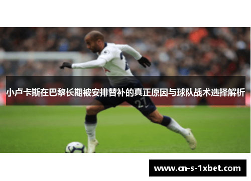 小卢卡斯在巴黎长期被安排替补的真正原因与球队战术选择解析