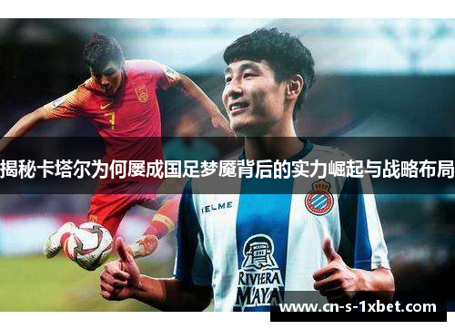 揭秘卡塔尔为何屡成国足梦魇背后的实力崛起与战略布局 揭秘卡塔尔为何屡成国足梦魇背后的实力崛起与战略布局