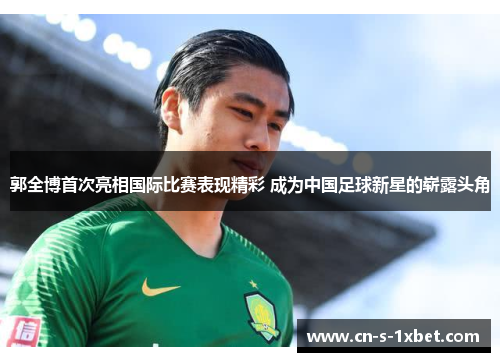 郭全博首次亮相国际比赛表现精彩 成为中国足球新星的崭露头角