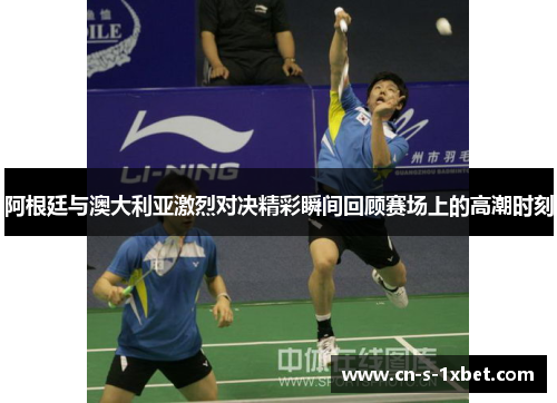 阿根廷与澳大利亚激烈对决精彩瞬间回顾赛场上的高潮时刻 阿根廷与澳大利亚激烈对决精彩瞬间回顾赛场上的高潮时刻