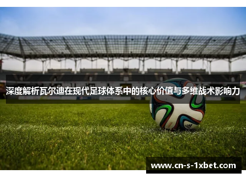 深度解析瓦尔迪在现代足球体系中的核心价值与多维战术影响力 深度解析瓦尔迪在现代足球体系中的核心价值与多维战术影响力