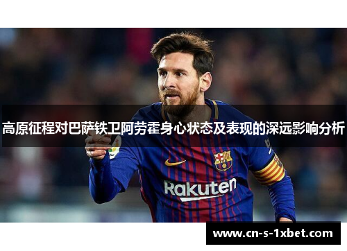 高原征程对巴萨铁卫阿劳霍身心状态及表现的深远影响分析