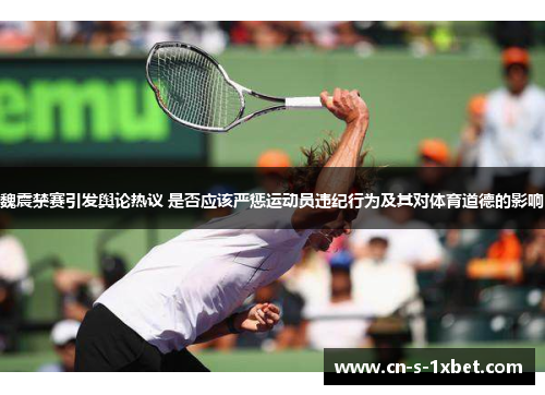 魏震禁赛引发舆论热议 是否应该严惩运动员违纪行为及其对体育道德的影响