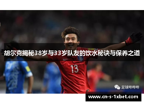 胡尔克揭秘38岁与33岁队友的饮水秘诀与保养之道