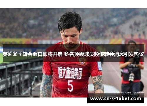 英超冬季转会窗口即将开启 多名顶级球员频传转会消息引发热议