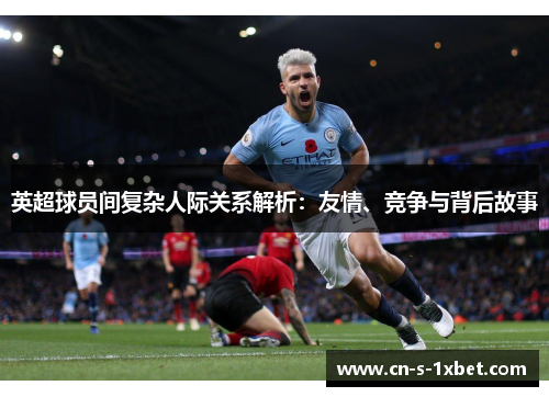 英超球员间复杂人际关系解析：友情、竞争与背后故事