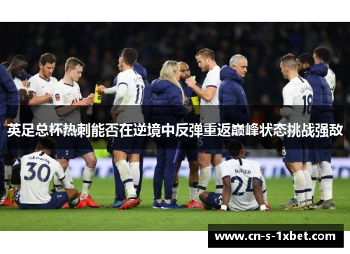 英足总杯热刺能否在逆境中反弹重返巅峰状态挑战强敌
