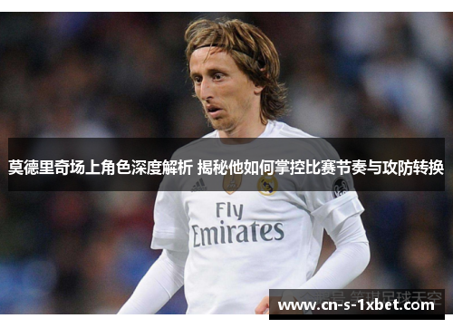 莫德里奇场上角色深度解析 揭秘他如何掌控比赛节奏与攻防转换
