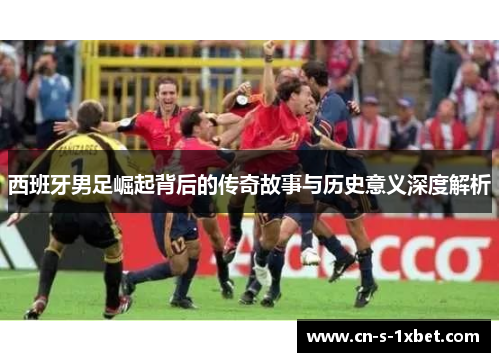 西班牙男足崛起背后的传奇故事与历史意义深度解析