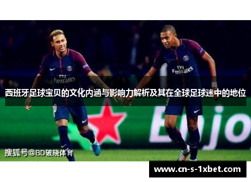 西班牙足球宝贝的文化内涵与影响力解析及其在全球足球迷中的地位 西班牙足球宝贝的文化内涵与影响力解析及其在全球足球迷中的地位