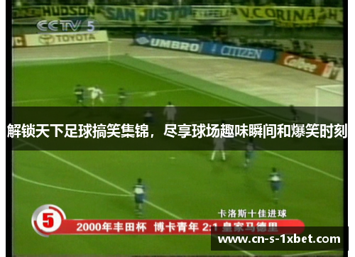 解锁天下足球搞笑集锦，尽享球场趣味瞬间和爆笑时刻