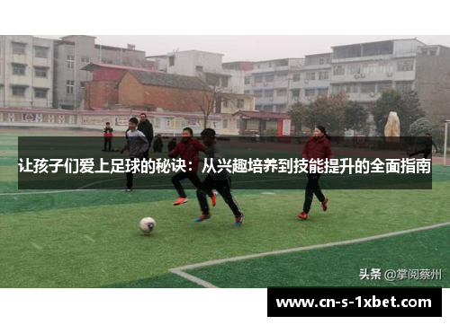 让孩子们爱上足球的秘诀：从兴趣培养到技能提升的全面指南
