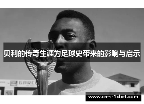 贝利的传奇生涯为足球史带来的影响与启示 贝利的传奇生涯为足球史带来的影响与启示