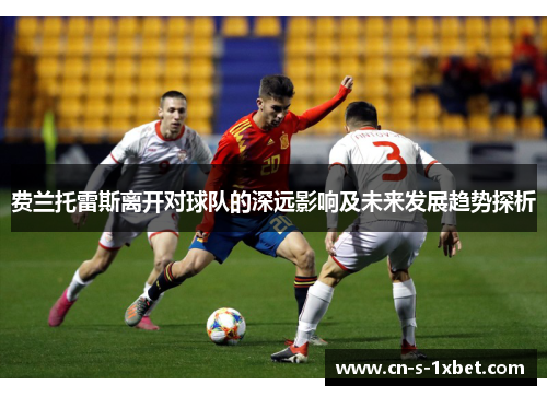 费兰托雷斯离开对球队的深远影响及未来发展趋势探析 费兰托雷斯离开对球队的深远影响及未来发展趋势探析