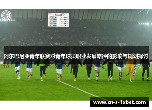 阿尔巴尼亚青年联赛对青年球员职业发展路径的影响与规划探讨