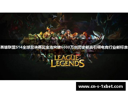英雄联盟S14全球总决赛奖金池突破6000万创历史新高引领电竞行业新标准 英雄联盟S14全球总决赛奖金池突破6000万创历史新高引领电竞行业新标准