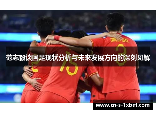 范志毅谈国足现状分析与未来发展方向的深刻见解 范志毅谈国足现状分析与未来发展方向的深刻见解