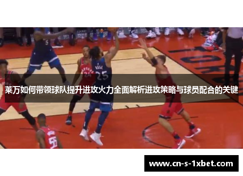 莱万如何带领球队提升进攻火力全面解析进攻策略与球员配合的关键 莱万如何带领球队提升进攻火力全面解析进攻策略与球员配合的关键