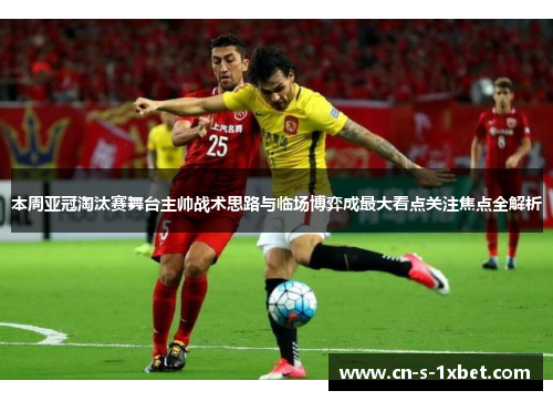 本周亚冠淘汰赛舞台主帅战术思路与临场博弈成最大看点关注焦点全解析