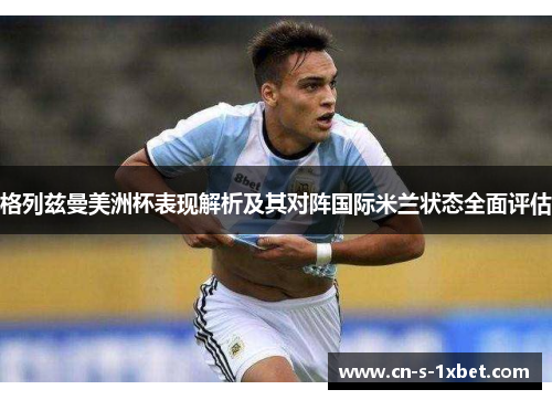 格列兹曼美洲杯表现解析及其对阵国际米兰状态全面评估