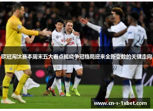 欧冠淘汰赛本周末五大看点揭晓争冠格局迎来全新变数的关键走向