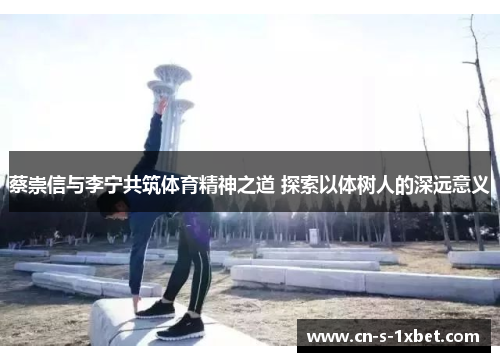 蔡崇信与李宁共筑体育精神之道 探索以体树人的深远意义