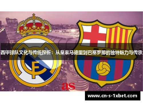 西甲球队文化与传统探析：从皇家马德里到巴塞罗那的独特魅力与传承