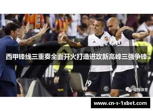 西甲锋线三重奏全面开火打造进攻新高峰三强争锋
