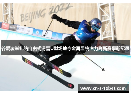 谷爱凌崇礼站自由式滑雪U型场地夺金再显统治力刷新赛事新纪录