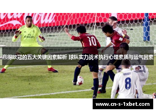 赢得欧冠的五大关键因素解析 球队实力战术执行心理素质与运气因素