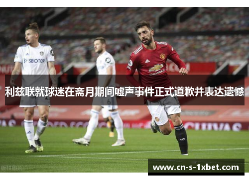 利兹联就球迷在斋月期间嘘声事件正式道歉并表达遗憾 利兹联就球迷在斋月期间嘘声事件正式道歉并表达遗憾