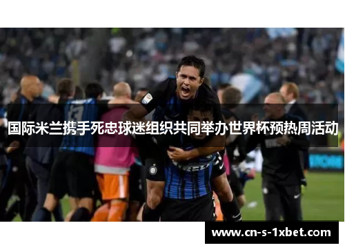国际米兰携手死忠球迷组织共同举办世界杯预热周活动