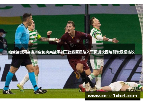 哈兰德世预赛遭严密包夹两战零射正锋线巨星陷入罕见进攻困境引发足坛热议