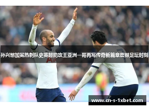 孙兴慜加冕热刺队史英超助攻王亚洲一哥再写传奇新篇章震撼足坛时刻 孙兴慜加冕热刺队史英超助攻王亚洲一哥再写传奇新篇章震撼足坛时刻