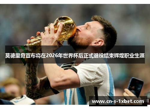 莫德里奇宣布将在2026年世界杯后正式退役结束辉煌职业生涯