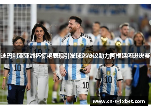 迪玛利亚亚洲杯惊艳表现引发球迷热议助力阿根廷闯进决赛