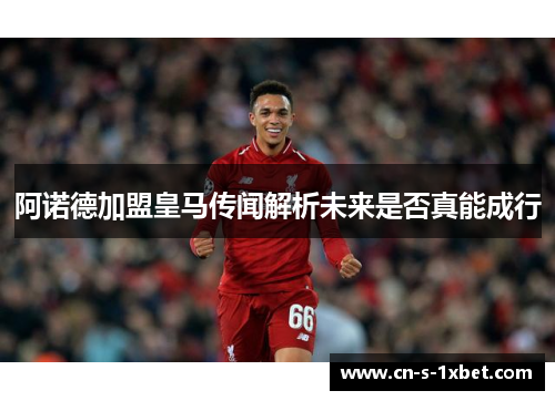 阿诺德加盟皇马传闻解析未来是否真能成行