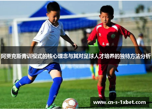 阿贾克斯青训模式的核心理念与其对足球人才培养的独特方法分析