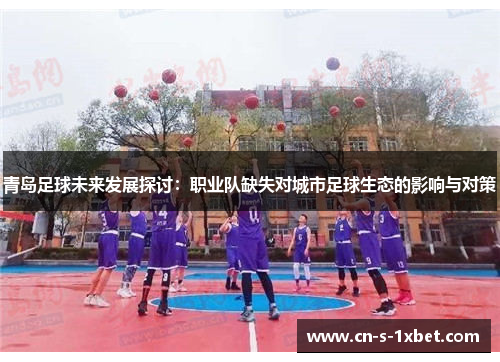 青岛足球未来发展探讨:职业队缺失对城市足球生态的影响与对策 青岛足球未来发展探讨:职业队缺失对城市足球生态的影响与对策