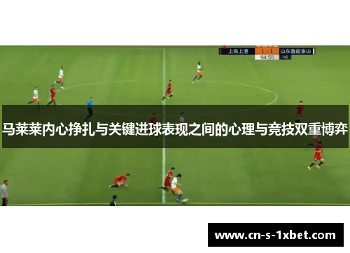 马莱莱内心挣扎与关键进球表现之间的心理与竞技双重博弈 马莱莱内心挣扎与关键进球表现之间的心理与竞技双重博弈
