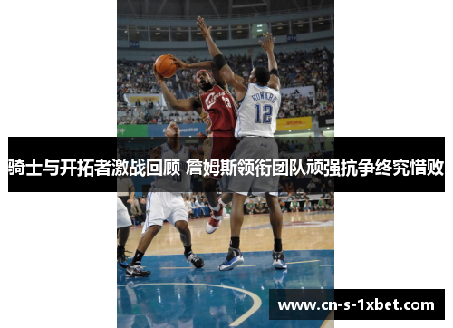骑士与开拓者激战回顾 詹姆斯领衔团队顽强抗争终究惜败