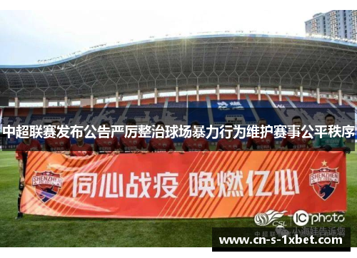 中超联赛发布公告严厉整治球场暴力行为维护赛事公平秩序
